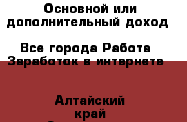 Основной или дополнительный доход - Все города Работа » Заработок в интернете   . Алтайский край,Змеиногорск г.